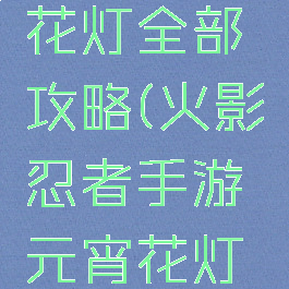 火影忍者手游元宵花灯全部攻略(火影忍者手游元宵花灯全部攻略图文)