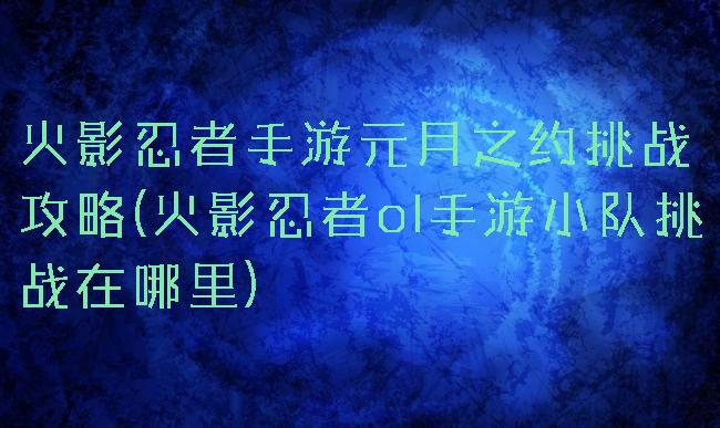 火影忍者手游元月之约挑战攻略(火影忍者ol手游小队挑战在哪里)