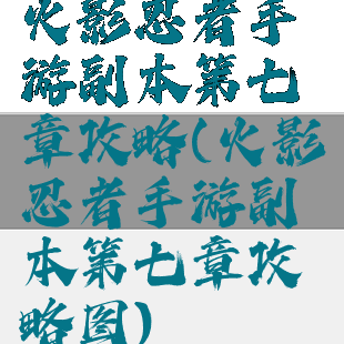 火影忍者手游副本第七章攻略(火影忍者手游副本第七章攻略图)
