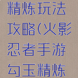 火影忍者手游勾玉精炼玩法攻略(火影忍者手游勾玉精炼玩法攻略图)