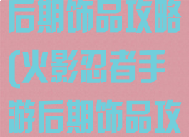 火影忍者手游后期饰品攻略(火影忍者手游后期饰品攻略视频)