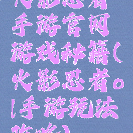 火影忍者手游官网游戏秘籍(火影忍者ol手游玩法攻略)