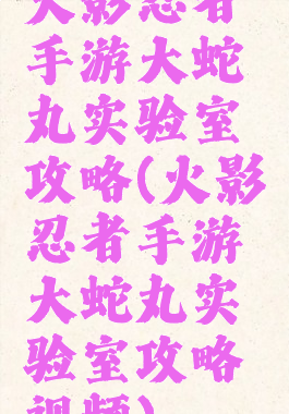 火影忍者手游大蛇丸实验室攻略(火影忍者手游大蛇丸实验室攻略视频)
