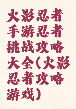 火影忍者手游忍者挑战攻略大全(火影忍者攻略游戏)