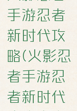 火影忍者手游忍者新时代攻略(火影忍者手游忍者新时代攻略大全)