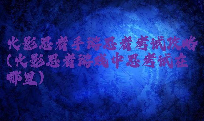 火影忍者手游忍者考试攻略(火影忍者游戏中忍考试在哪里)