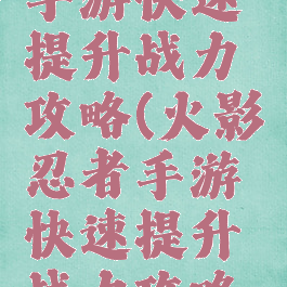 火影忍者手游快速提升战力攻略(火影忍者手游快速提升战力攻略视频)