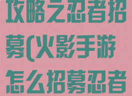 火影忍者手游攻略之忍者招募(火影手游怎么招募忍者)