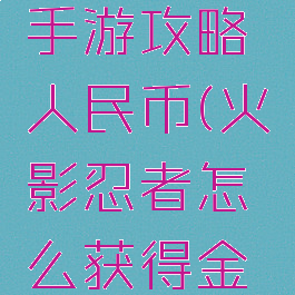 火影忍者手游攻略人民币(火影忍者怎么获得金币平民)