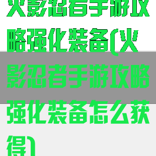 火影忍者手游攻略强化装备(火影忍者手游攻略强化装备怎么获得)