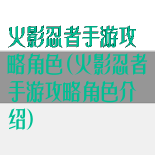 火影忍者手游攻略角色(火影忍者手游攻略角色介绍)