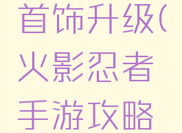 火影忍者手游攻略首饰升级(火影忍者手游攻略首饰升级在哪)