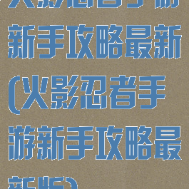 火影忍者手游新手攻略最新(火影忍者手游新手攻略最新版)