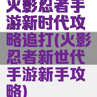 火影忍者手游新时代攻略追打(火影忍者新世代手游新手攻略)