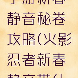 火影忍者手游新春静音秘卷攻略(火影忍者新春静音带什么秘卷)