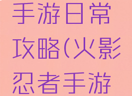 火影忍者手游日常攻略(火影忍者手游详细攻略)