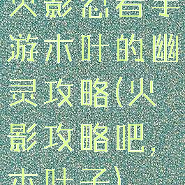 火影忍者手游木叶的幽灵攻略(火影攻略吧,木叶子)