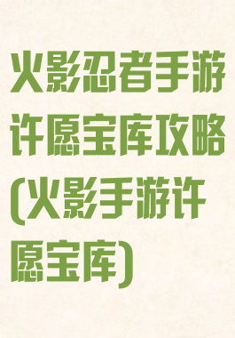 火影忍者手游许愿宝库攻略(火影手游许愿宝库)