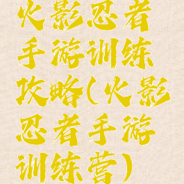 火影忍者手游训练攻略(火影忍者手游训练营)