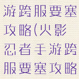 火影忍者手游跨服要塞攻略(火影忍者手游跨服要塞攻略图)