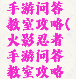 火影忍者手游问答教室攻略(火影忍者手游问答教室攻略视频)