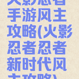 火影忍者手游风主攻略(火影忍者忍者新时代风主攻略)