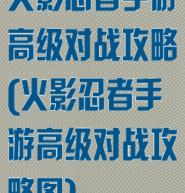 火影忍者手游高级对战攻略(火影忍者手游高级对战攻略图)