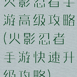 火影忍者手游高级攻略(火影忍者手游快速升级攻略)