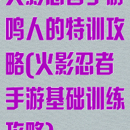 火影忍者手游鸣人的特训攻略(火影忍者手游基础训练攻略)