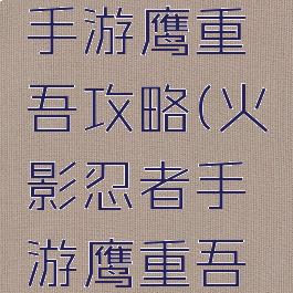 火影忍者手游鹰重吾攻略(火影忍者手游鹰重吾教学)