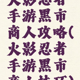 火影忍者手游黑市商人攻略(火影忍者手游黑市商人技巧)