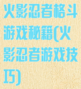 火影忍者格斗游戏秘籍(火影忍者游戏技巧)