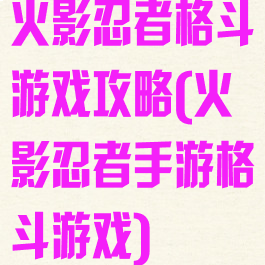 火影忍者格斗游戏攻略(火影忍者手游格斗游戏)