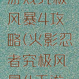 火影忍者游戏究极风暴4攻略(火影忍者究极风暴4手游教程)