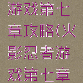 火影忍者游戏第七章攻略(火影忍者游戏第七章攻略图解)