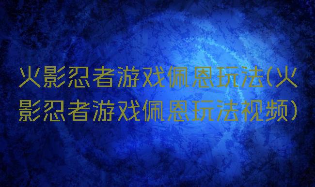 火影忍者游戏佩恩玩法(火影忍者游戏佩恩玩法视频)