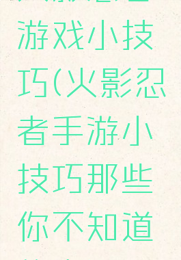 火影忍者游戏小技巧(火影忍者手游小技巧那些你不知道的事)