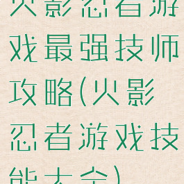 火影忍者游戏最强技师攻略(火影忍者游戏技能大全)