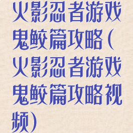 火影忍者游戏鬼鲛篇攻略(火影忍者游戏鬼鲛篇攻略视频)
