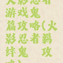 火影忍者游戏鬼鲛篇攻略(火影忍者羁绊鬼鲛攻略)