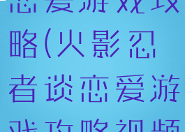 火影忍者谈恋爱游戏攻略(火影忍者谈恋爱游戏攻略视频)