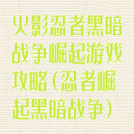 火影忍者黑暗战争崛起游戏攻略(忍者崛起黑暗战争)