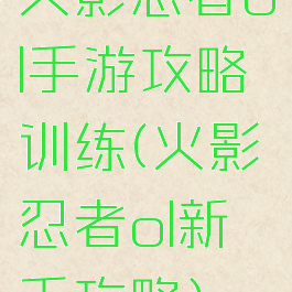 火影忍者ol手游攻略训练(火影忍者ol新手攻略)
