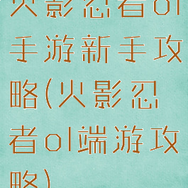 火影忍者ol手游新手攻略(火影忍者ol端游攻略)