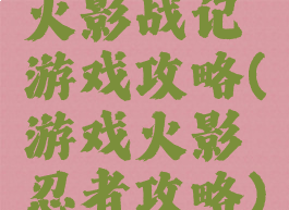 火影战记游戏攻略(游戏火影忍者攻略)