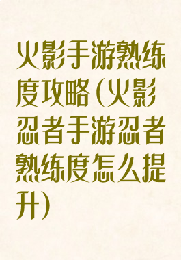 火影手游熟练度攻略(火影忍者手游忍者熟练度怎么提升)