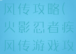 火影手游疾风传攻略(火影忍者疾风传游戏攻略)