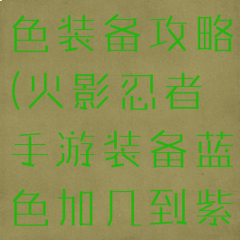 火影手游紫色装备攻略(火影忍者手游装备蓝色加几到紫)