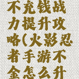 火影手游不充钱战力提升攻略(火影忍者手游不氪金怎么升战力)