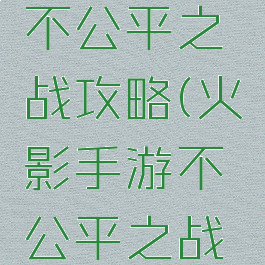 火影手游不公平之战攻略(火影手游不公平之战攻略视频)